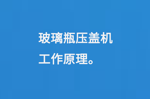 玻璃瓶壓蓋機工作（zuò）原理